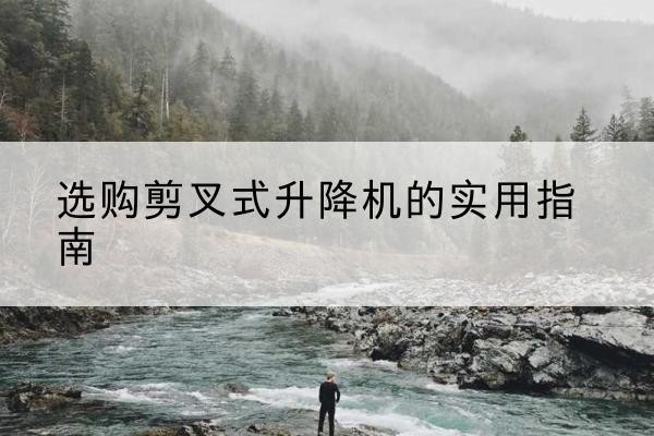 璧山区剪叉式升降机怎么选-选购剪叉式升降机的实用指南