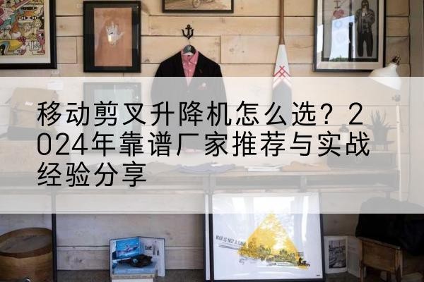 璧山区升降平台厂家推荐-移动剪叉升降机怎么选?2024年靠谱厂家推荐与实战经验分享