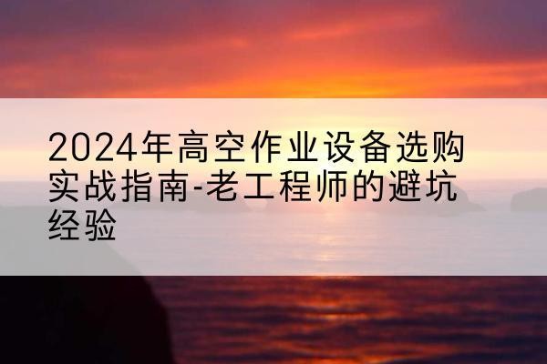 璧山区高空作业升降机厂家推荐-2024年高空作业设备选购实战指南-老工程师的避坑经验