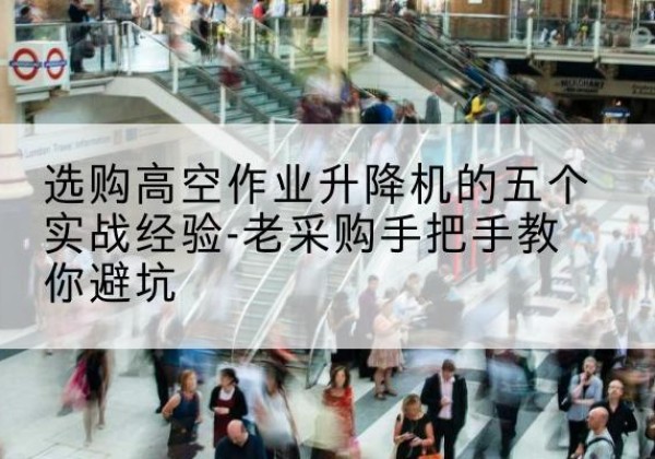 璧山区高空作业升降机厂家-选购高空作业升降机的五个实战经验-老采购手把手教你避坑