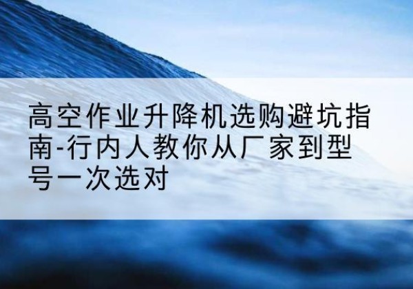 璧山区升降平台厂家-高空作业升降机选购避坑指南-行内人教你从厂家到型号一次选对