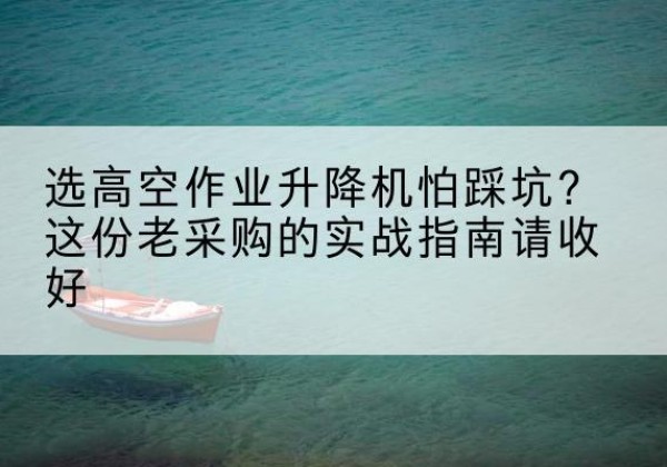 璧山区高空作业升降机厂家推荐-选高空作业升降机怕踩坑？这份老采购的实战指南请收好