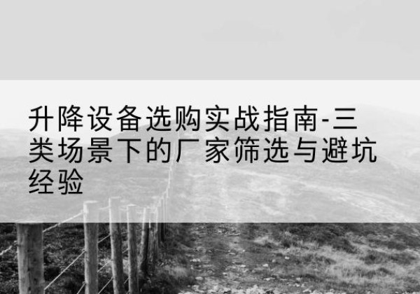 璧山区移动式升降机厂家推荐-升降设备选购实战指南-三类场景下的厂家筛选与避坑经验