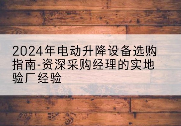 璧山区电动剪叉升降平台厂家-2024年电动升降设备选购指南-资深采购经理的实地验厂经验