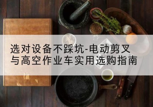 璧山区电动剪叉升降平台怎么选-选对设备不踩坑-电动剪叉与高空作业车实用选购指南