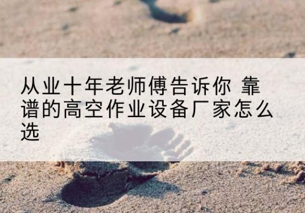 璧山区高空作业升降机厂家推荐-从业十年老师傅告诉你 靠谱的高空作业设备厂家怎么选