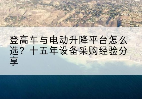 璧山区登高车厂家厂家-登高车与电动升降平台怎么选？十五年设备采购经验分享