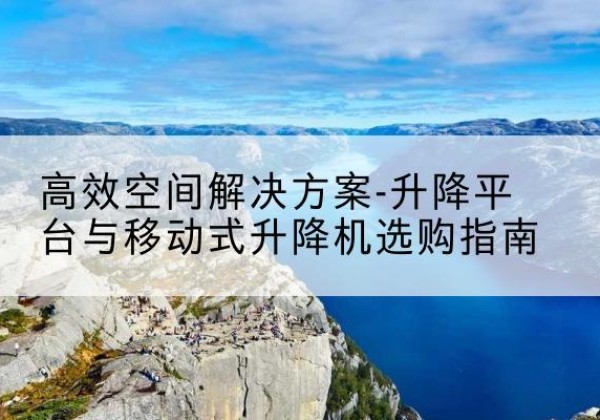 璧山区升降平台厂家-*空间解决方案-升降平台与移动式升降机选购指南