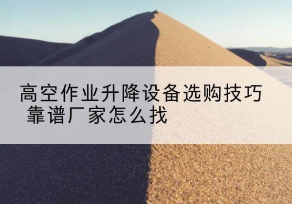 璧山区电动升降平台厂家推荐-高空作业升降设备选购技巧 靠谱厂家怎么找