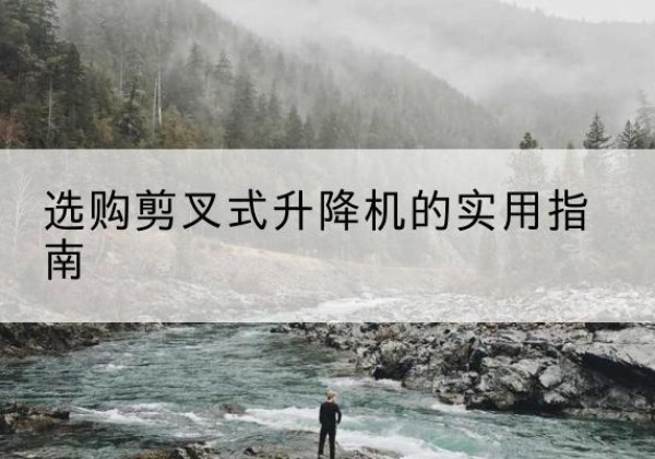 璧山区剪叉式升降机怎么选-选购剪叉式升降机的实用指南