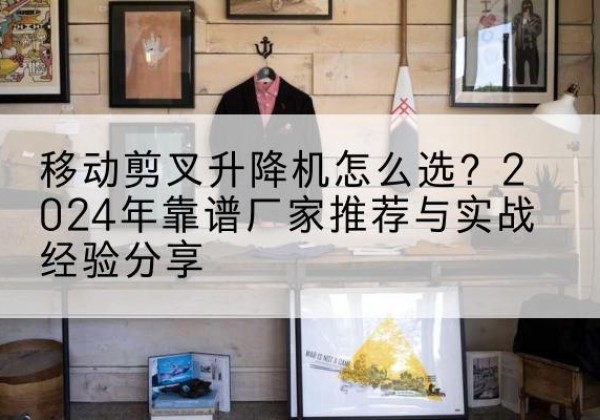 璧山区升降平台厂家推荐-移动剪叉升降机怎么选？2024年靠谱厂家推荐与实战经验分享