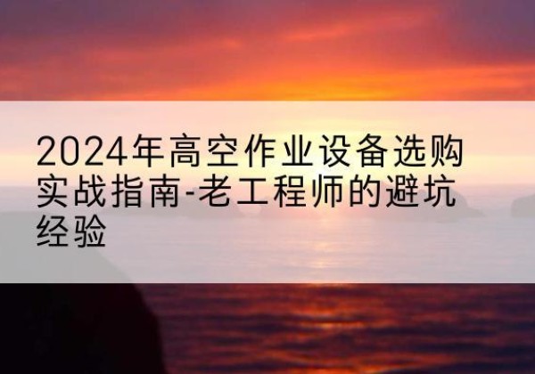 璧山区高空作业升降机厂家推荐-2024年高空作业设备选购实战指南-老工程师的避坑经验